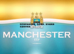 斗球体育直播-特巴斯抨击新世俱杯，取消赛事，拒为精英俱乐部再开财源