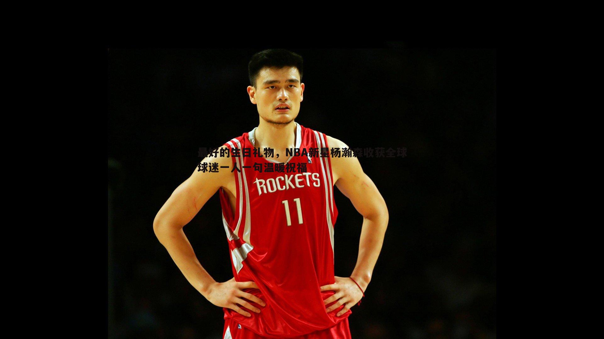 最好的生日礼物，NBA新星杨瀚森收获全球球迷一人一句温暖祝福