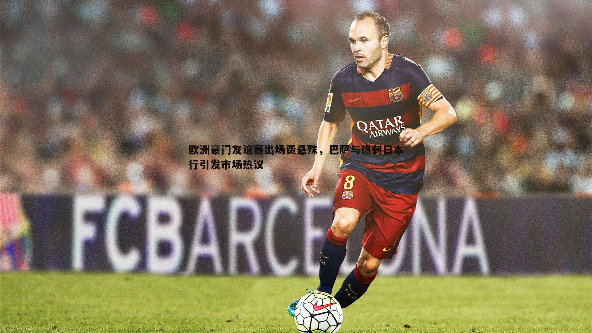 欧洲豪门友谊赛出场费悬殊，巴萨与热刺日本行引发市场热议