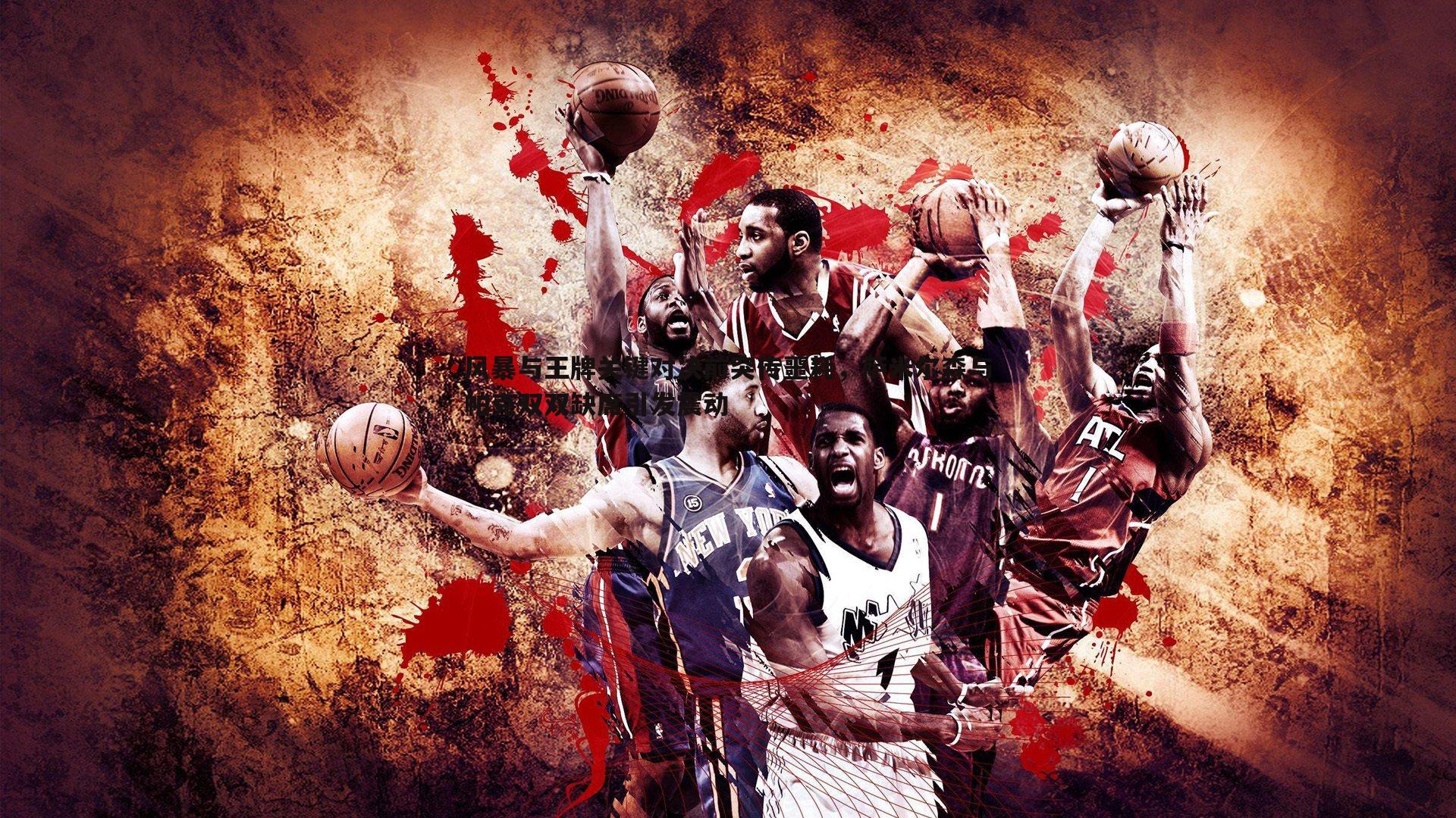 风暴与王牌关键对决前突传噩耗,萨米尔森与帕克双双缺席引发震动