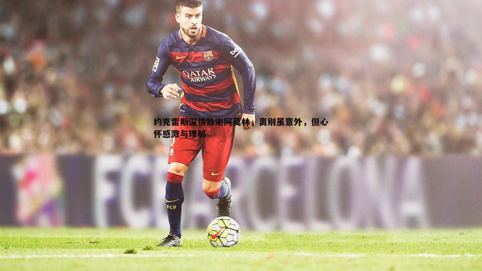 约克雷斯深情致谢阿莫林,离别虽意外,但心怀感激与理解