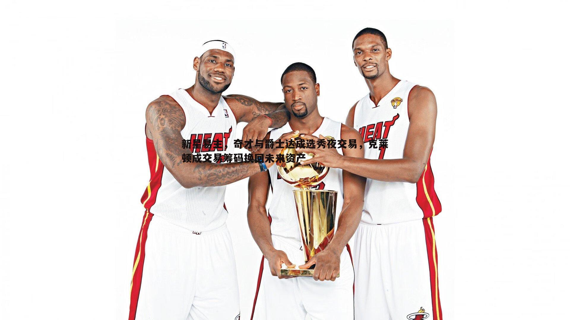 新星易主,奇才与爵士达成选秀夜交易,克莱顿成交易筹码换回未来资产