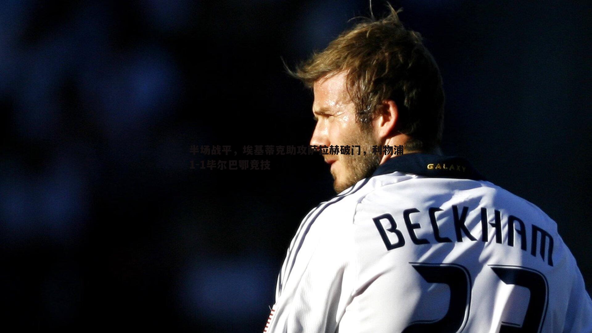 半场战平,埃基蒂克助攻萨拉赫破门,利物浦1-1毕尔巴鄂竞技