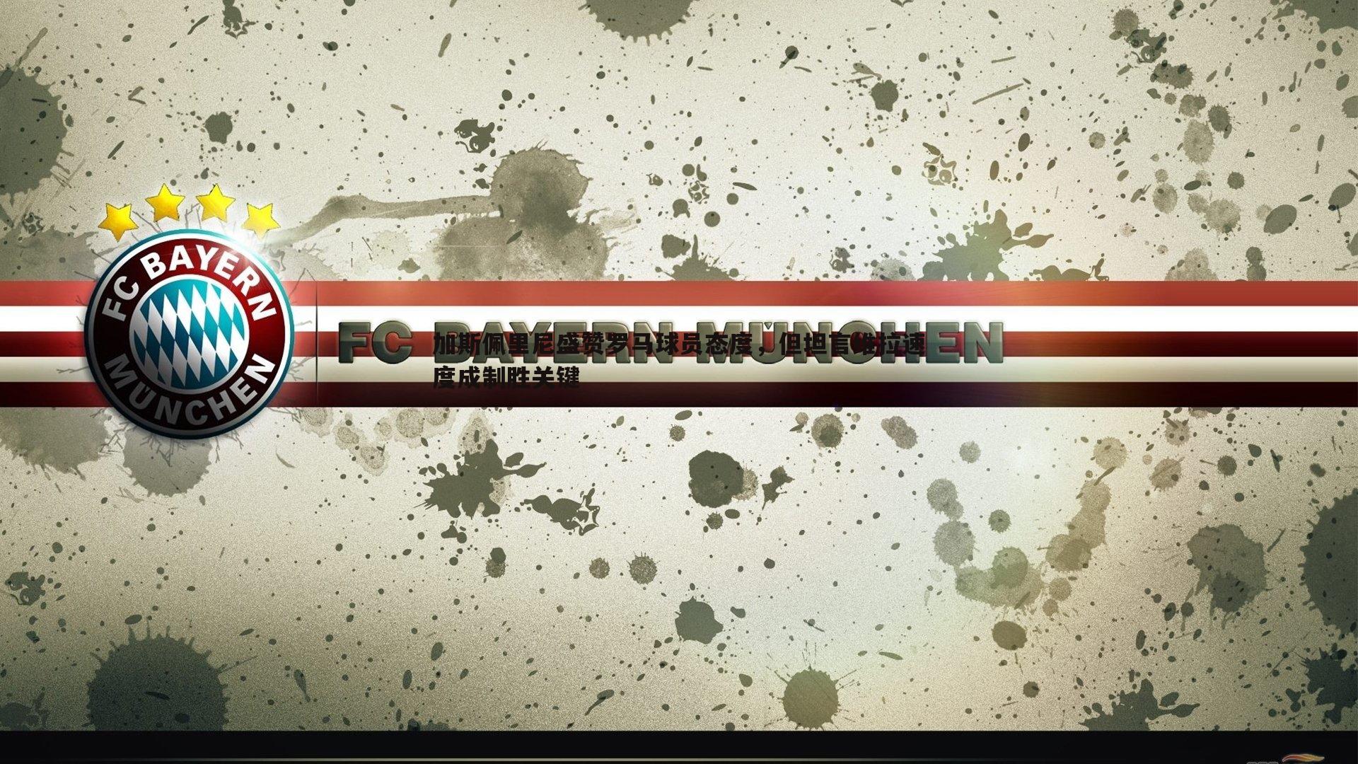 加斯佩里尼盛赞罗马球员态度,但坦言维拉速度成制胜关键