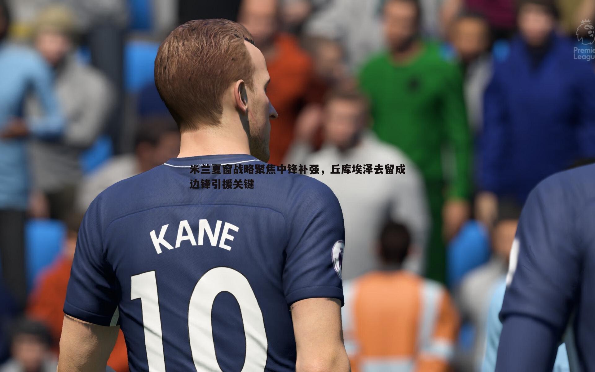 米兰夏窗战略聚焦中锋补强,丘库埃泽去留成边锋引援关键