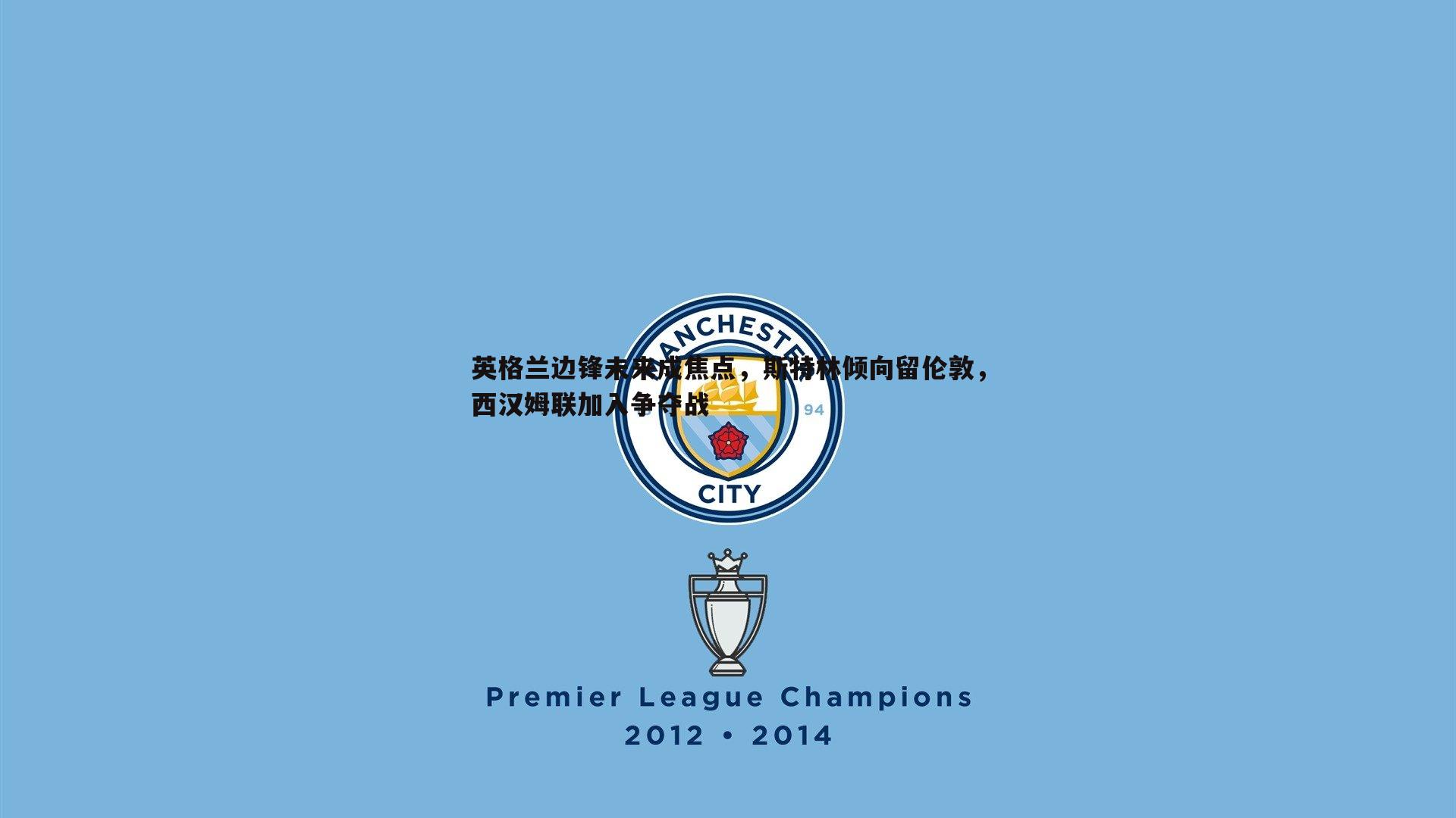 英格兰边锋未来成焦点,斯特林倾向留伦敦,西汉姆联加入争夺战